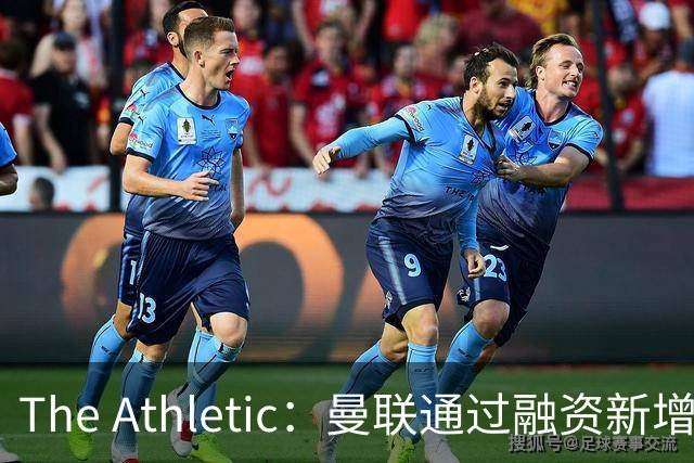 The Athletic：曼联通过融资新增1.25亿美元长期债务
